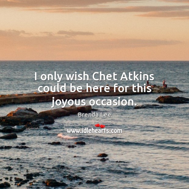 I only wish Chet Atkins could be here for this joyous occasion. Brenda Lee Picture Quote