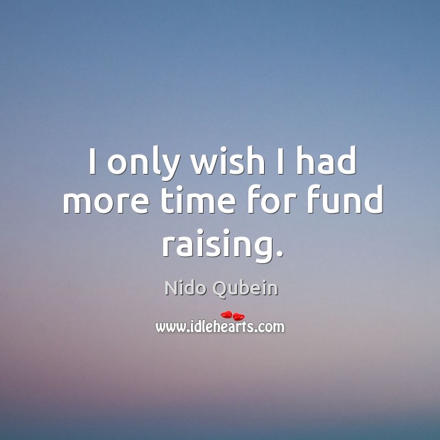 I only wish I had more time for fund raising. Nido Qubein Picture Quote