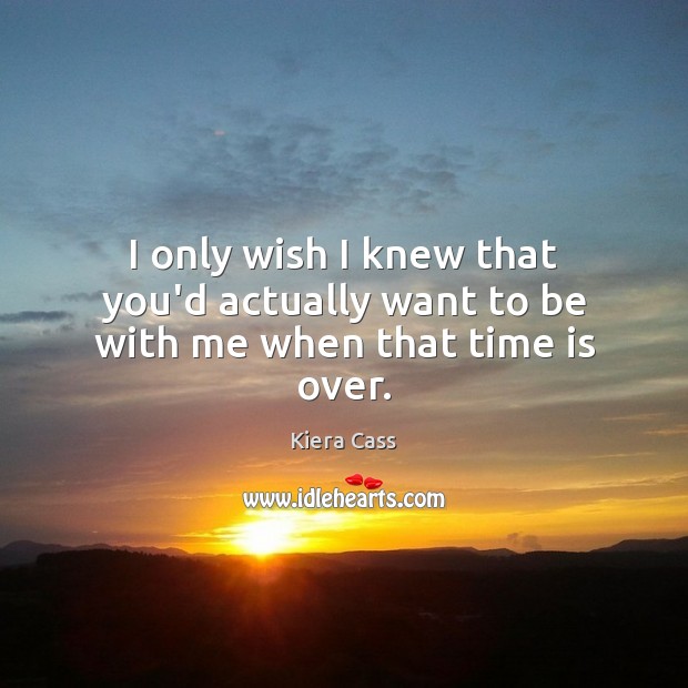 I only wish I knew that you’d actually want to be with me when that time is over. Kiera Cass Picture Quote