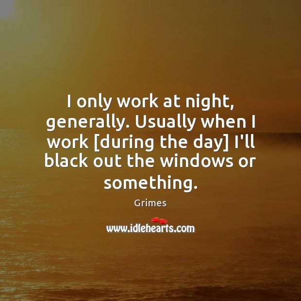 I only work at night, generally. Usually when I work [during the Grimes Picture Quote