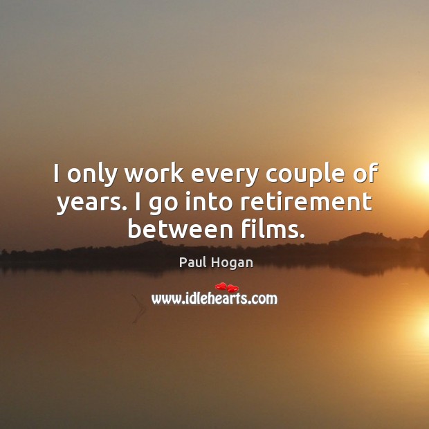 I only work every couple of years. I go into retirement between films. Image