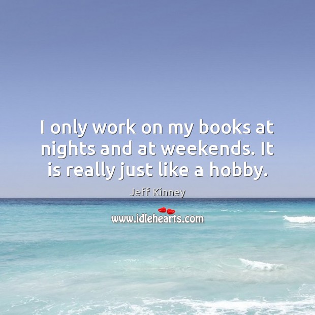 I only work on my books at nights and at weekends. It is really just like a hobby. Jeff Kinney Picture Quote
