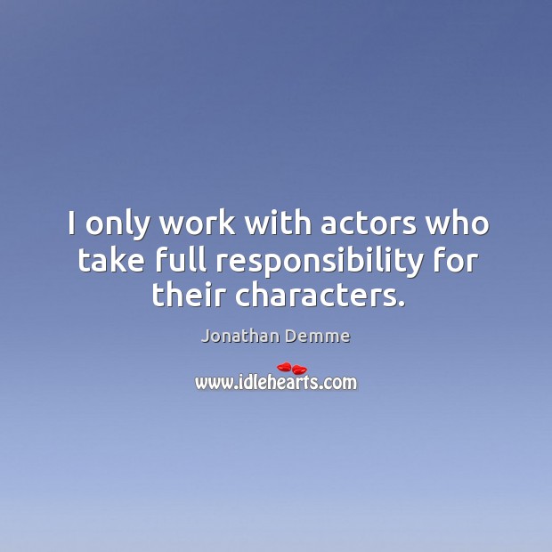 I only work with actors who take full responsibility for their characters. Jonathan Demme Picture Quote