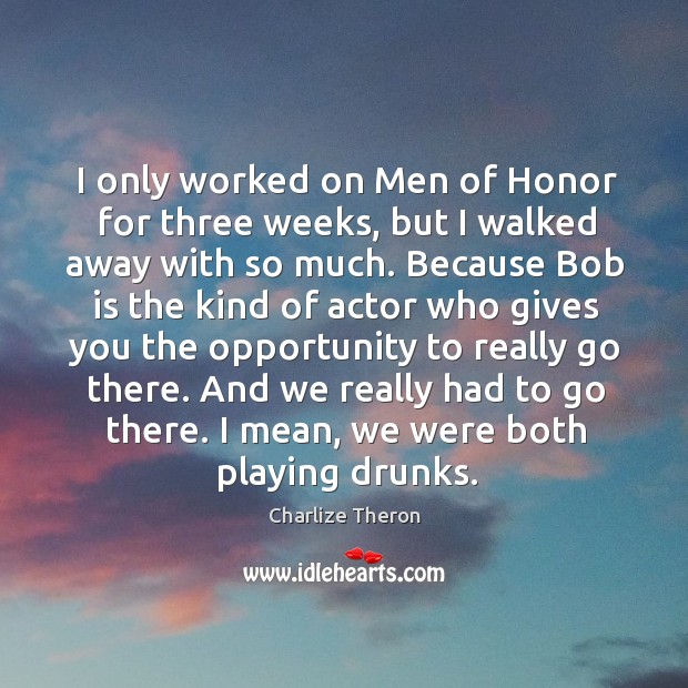 I only worked on men of honor for three weeks, but I walked away with so much. Charlize Theron Picture Quote