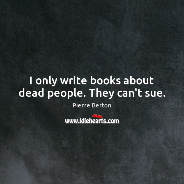 I only write books about dead people. They can’t sue. Pierre Berton Picture Quote