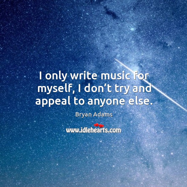 I only write music for myself, I don’t try and appeal to anyone else. Bryan Adams Picture Quote