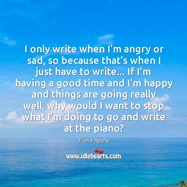 I only write when I’m angry or sad, so because that’s when Fiona Apple Picture Quote