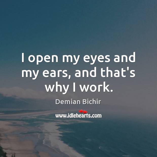 I open my eyes and my ears, and that’s why I work. Demian Bichir Picture Quote