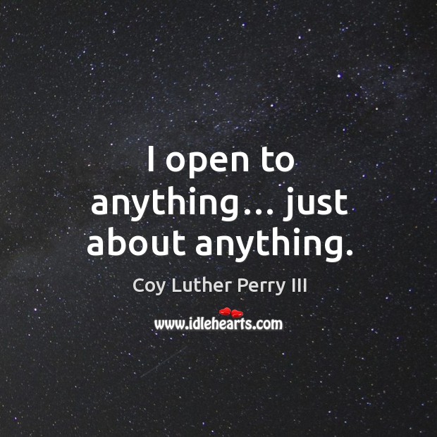 I open to anything… just about anything. Coy Luther Perry III Picture Quote