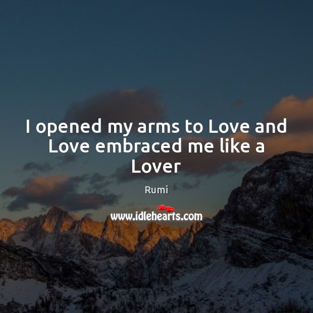 I opened my arms to Love and Love embraced me like a Lover Rumi Picture Quote