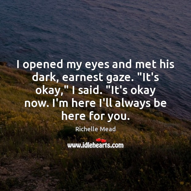 I opened my eyes and met his dark, earnest gaze. “It’s okay,” Richelle Mead Picture Quote