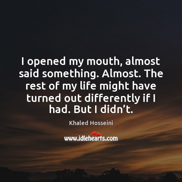 I opened my mouth, almost said something. Almost. The rest of my Khaled Hosseini Picture Quote