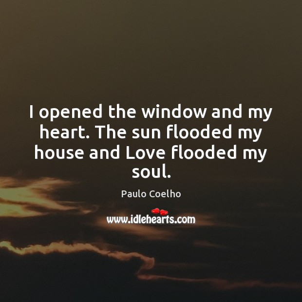 I opened the window and my heart. The sun flooded my house and Love flooded my soul. Paulo Coelho Picture Quote