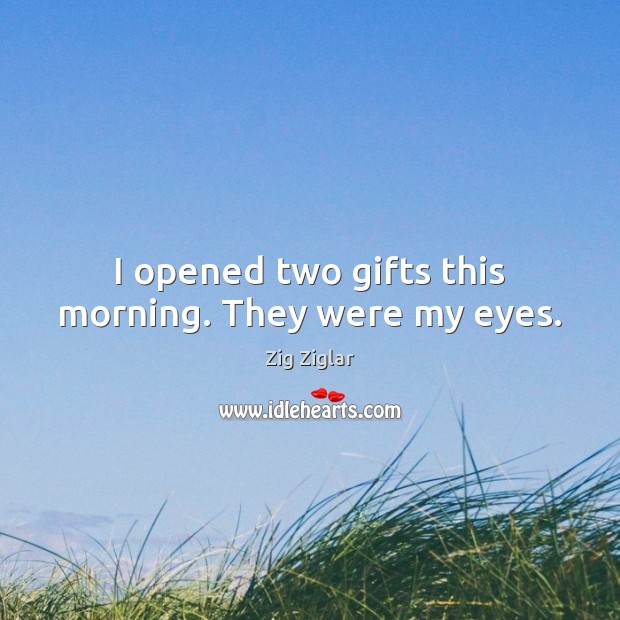 I opened two gifts this morning. They were my eyes. Zig Ziglar Picture Quote
