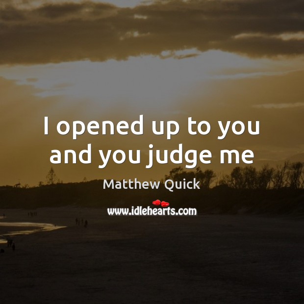 I opened up to you and you judge me Matthew Quick Picture Quote