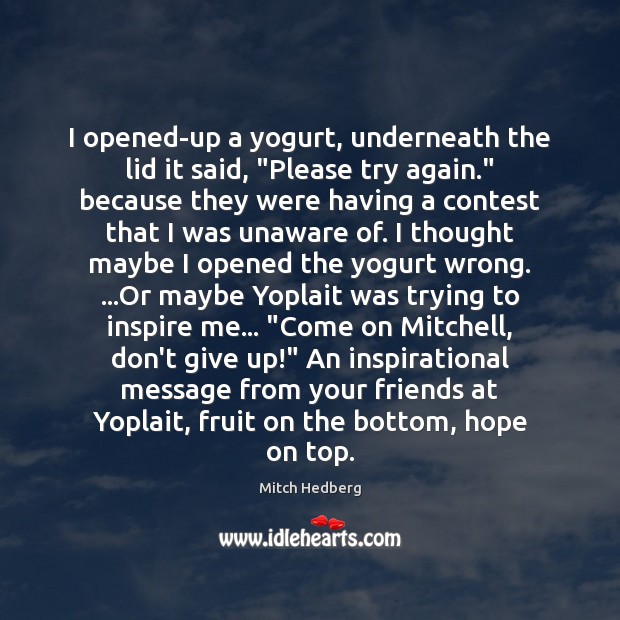 I opened-up a yogurt, underneath the lid it said, “Please try again.” Mitch Hedberg Picture Quote