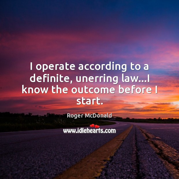 I operate according to a definite, unerring law…I know the outcome before I start. Roger McDonald Picture Quote
