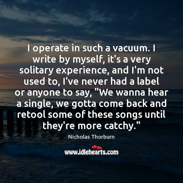 I operate in such a vacuum. I write by myself, it’s a Image
