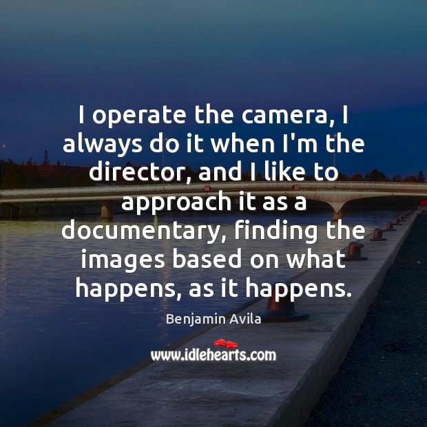 I operate the camera, I always do it when I’m the director, Benjamin Avila Picture Quote