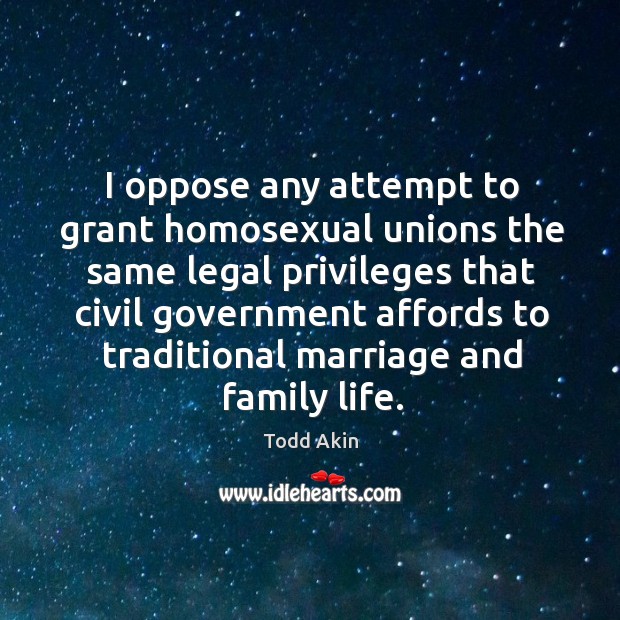 I oppose any attempt to grant homosexual unions the same legal privileges that civil Legal Quotes Image