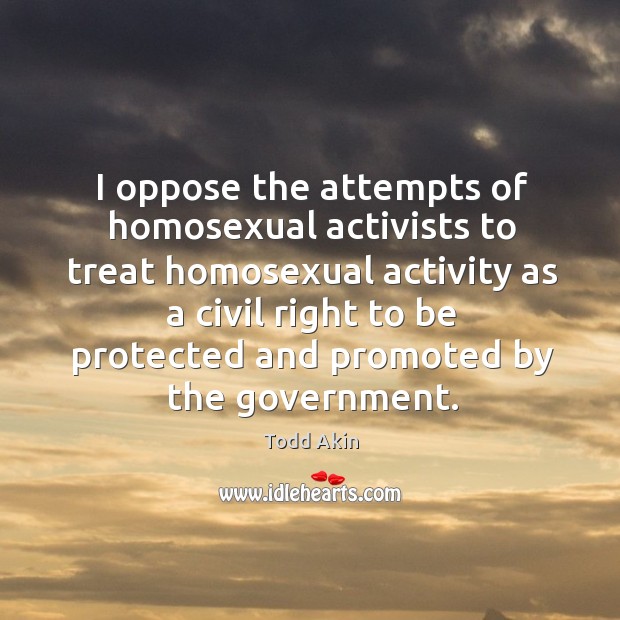 I oppose the attempts of homosexual activists to treat homosexual activity as a civil Todd Akin Picture Quote