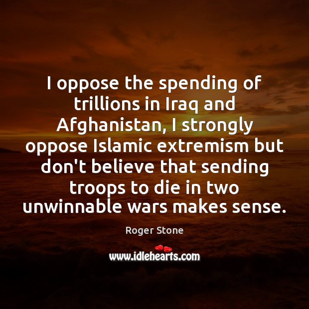 I oppose the spending of trillions in Iraq and Afghanistan, I strongly 
