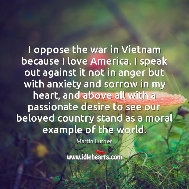 I oppose the war in Vietnam because I love America. I speak Martin Luther Picture Quote
