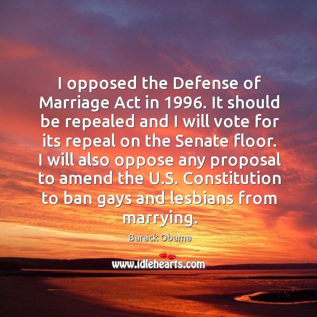 I opposed the defense of marriage act in 1996. It should be repealed and I will vote for Image