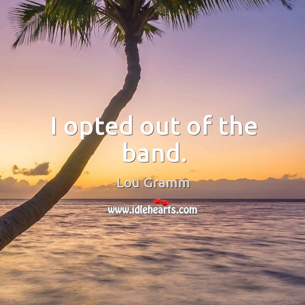 I opted out of the band. Lou Gramm Picture Quote