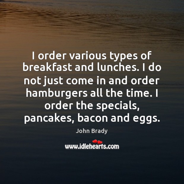 I order various types of breakfast and lunches. I do not just John Brady Picture Quote