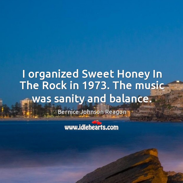 I organized sweet honey in the rock in 1973. The music was sanity and balance. Bernice Johnson Reagon Picture Quote