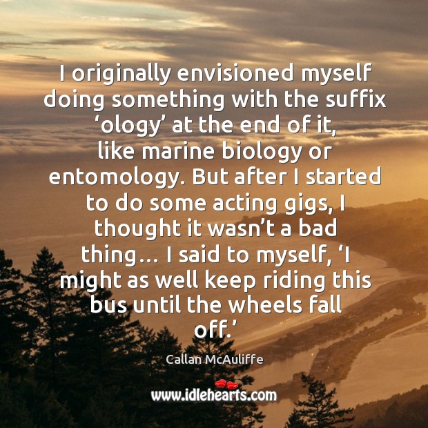 I originally envisioned myself doing something with the suffix ‘ology’ at the end of it, like marine biology or entomology. Callan McAuliffe Picture Quote