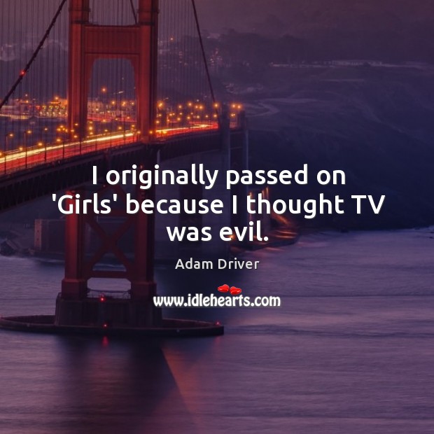 I originally passed on ‘Girls’ because I thought TV was evil. Adam Driver Picture Quote