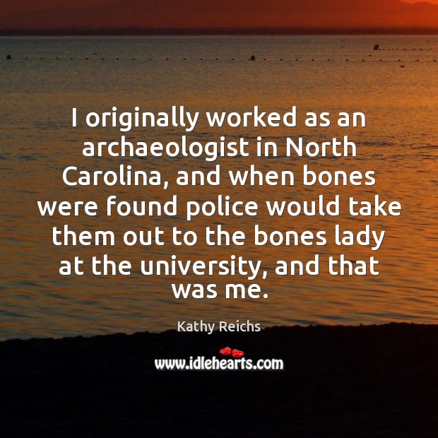 I originally worked as an archaeologist in North Carolina, and when bones Kathy Reichs Picture Quote
