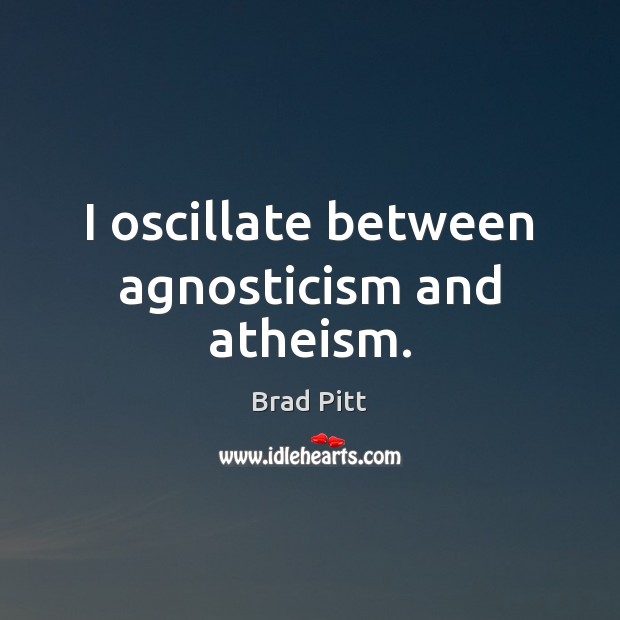 I oscillate between agnosticism and atheism. Brad Pitt Picture Quote