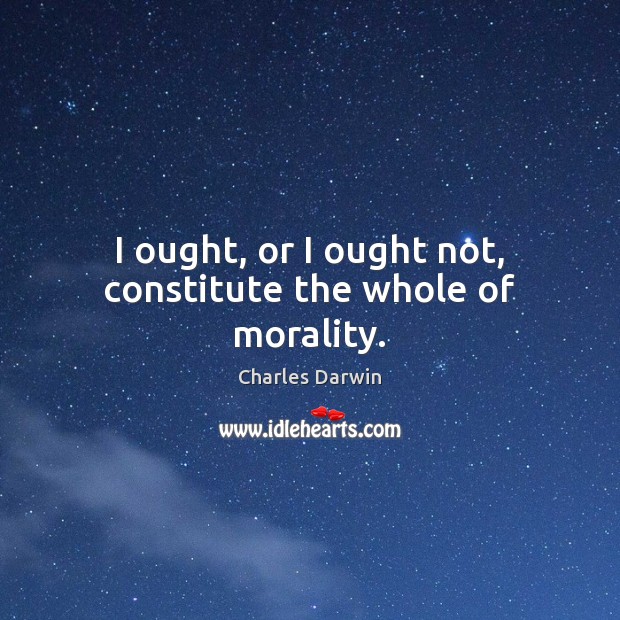 I ought, or I ought not, constitute the whole of morality. Charles Darwin Picture Quote