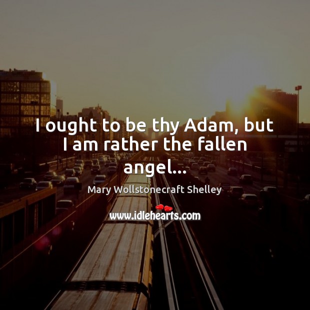 I ought to be thy Adam, but I am rather the fallen angel… Mary Wollstonecraft Shelley Picture Quote
