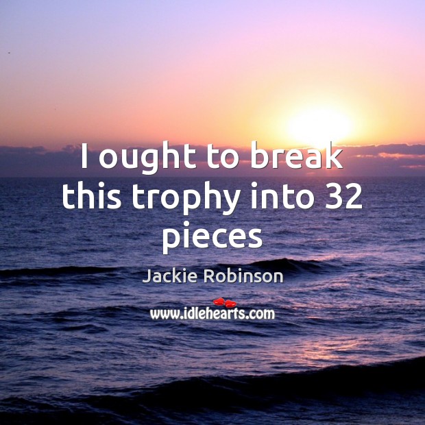 I ought to break this trophy into 32 pieces Jackie Robinson Picture Quote
