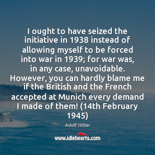 I ought to have seized the initiative in 1938 instead of allowing myself Adolf Hitler Picture Quote