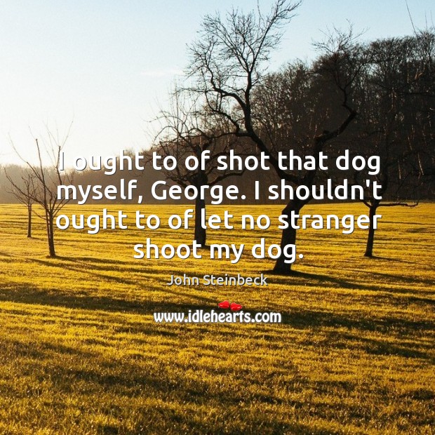 I ought to of shot that dog myself, George. I shouldn’t ought John Steinbeck Picture Quote