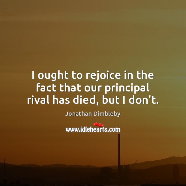 I ought to rejoice in the fact that our principal rival has died, but I don’t. Jonathan Dimbleby Picture Quote
