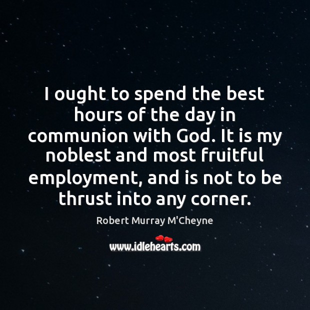 I ought to spend the best hours of the day in communion Robert Murray M’Cheyne Picture Quote
