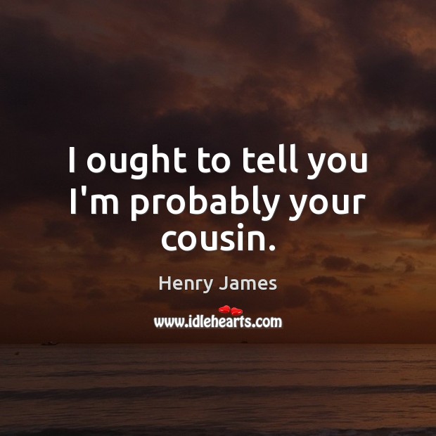 I ought to tell you I’m probably your cousin. Henry James Picture Quote