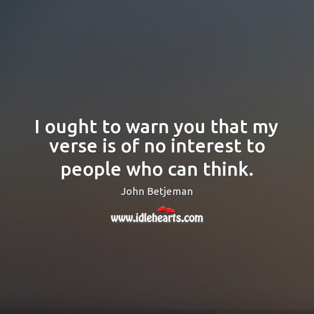 I ought to warn you that my verse is of no interest to people who can think. John Betjeman Picture Quote