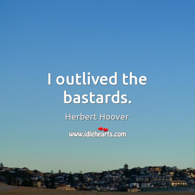 I outlived the bastards. Herbert Hoover Picture Quote