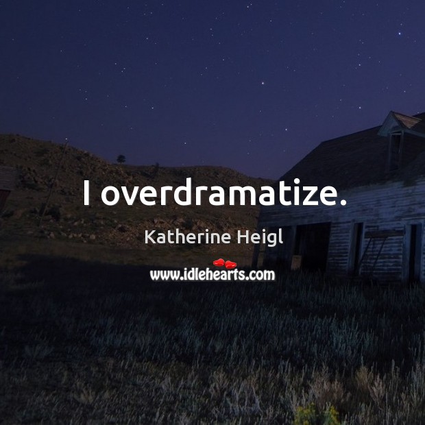 I overdramatize. Image
