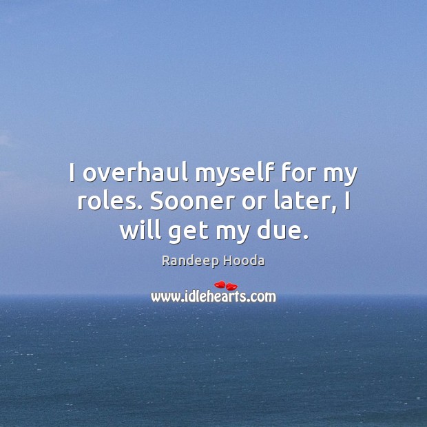 I overhaul myself for my roles. Sooner or later, I will get my due. Randeep Hooda Picture Quote