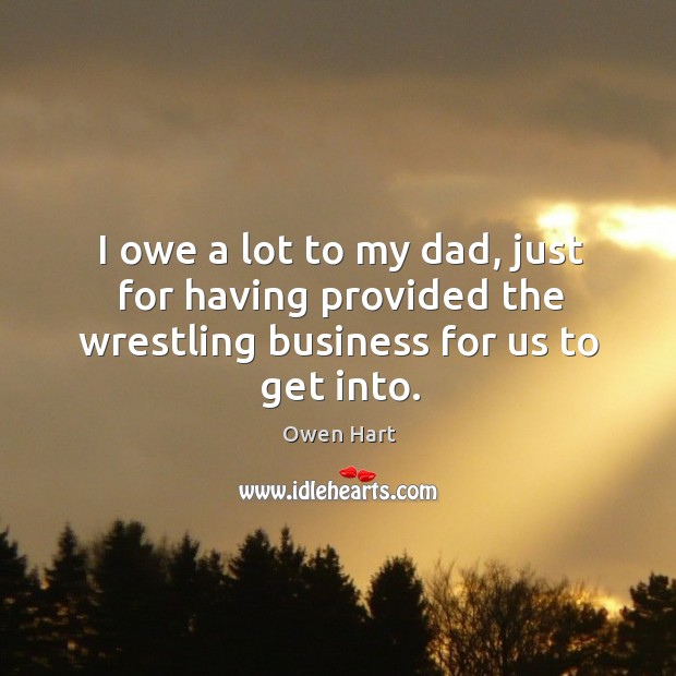 I owe a lot to my dad, just for having provided the wrestling business for us to get into. Owen Hart Picture Quote