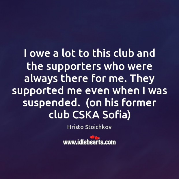 I owe a lot to this club and the supporters who were Hristo Stoichkov Picture Quote