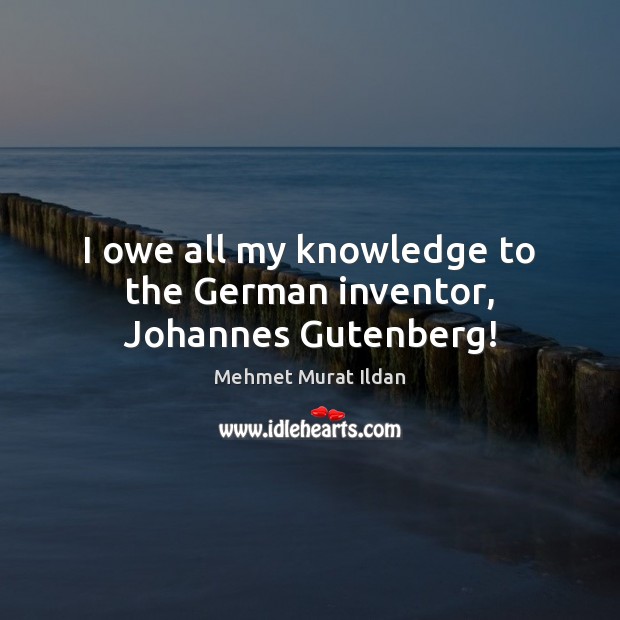 I owe all my knowledge to the German inventor, Johannes Gutenberg! Mehmet Murat Ildan Picture Quote